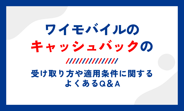 ワイモバイルのキャッシュバックの受け取り方や適用条件に関するよくあるQ&A