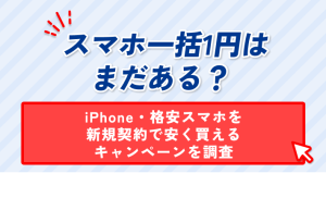 スマホ一括1円は まだある？ iPhone・格安スマホを 新規契約で安く買える キャンペーンを調査