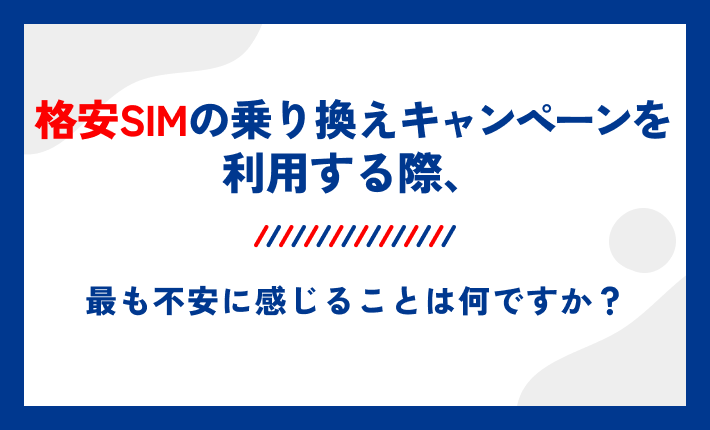 格安SIMの乗り換えキャンペーンを利用する際、最も不安に感じることは何ですか？