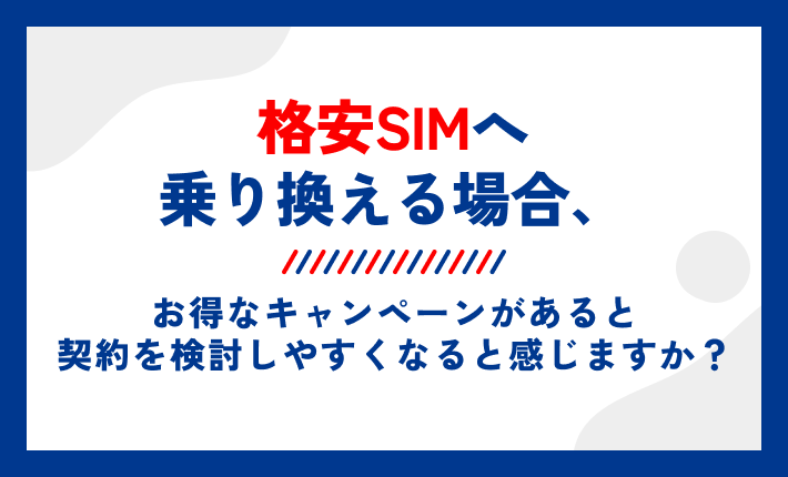 格安SIMへ乗り換える場合、お得なキャンペーンがあると契約を検討しやすくなると感じますか？
