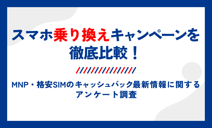 スマホ乗り換えキャンペーンを徹底比較!MNP・格安SIMのキャッシュバック最新情報に関するアンケート調査