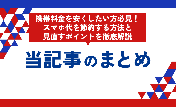 携帯料金を安くしたい方必見!スマホ代を節約する方法と見直すポイントを徹底解説 当記事のまとめ