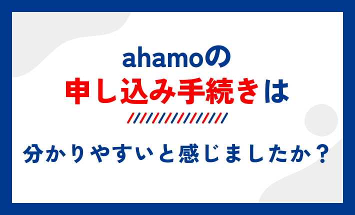 ahamoの申し込み手続きは分かりやすいと感じましたか?