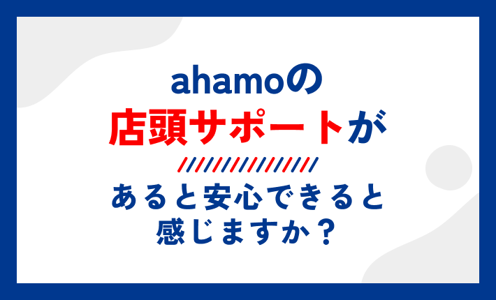 ahamoの店頭サポートがあると安心できると感じますか?