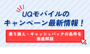 UQモバイルの キャンペーン最新情報！ 乗り換え・キャッシュバックの条件を 徹底解説