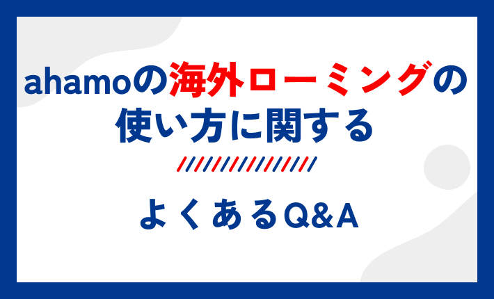 ahamoの海外ローミングの使い方に関するよくあるQ&A