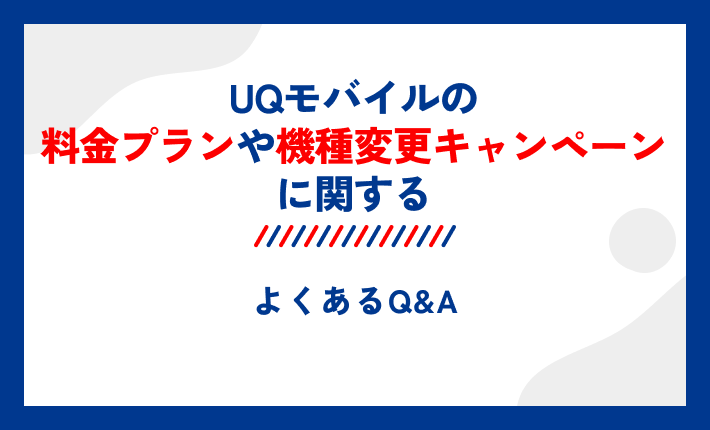 UQモバイルの料金プランや機種変更キャンペーンに関するよくあるQ&A