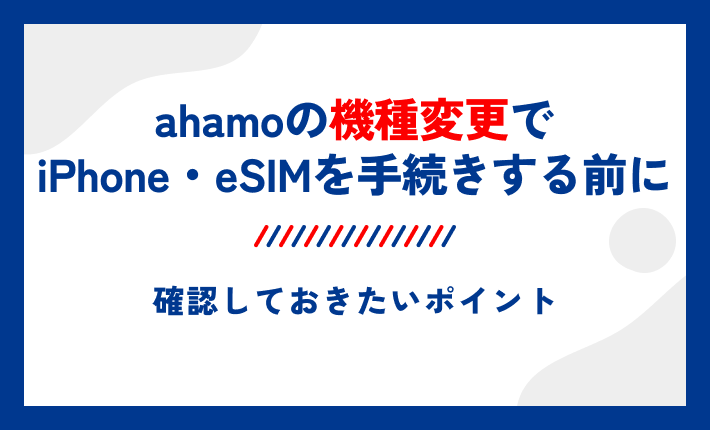 ahamoの機種変更でiPhone・eSIMを手続きする前に確認しておきたいポイント