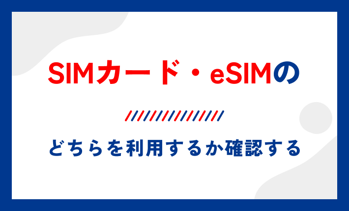 SIMカード・eSIMのどちらを利用するか確認する