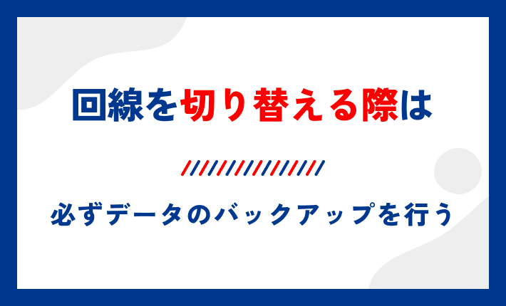 回線を切り替える際は必ずデータのバックアップを行う