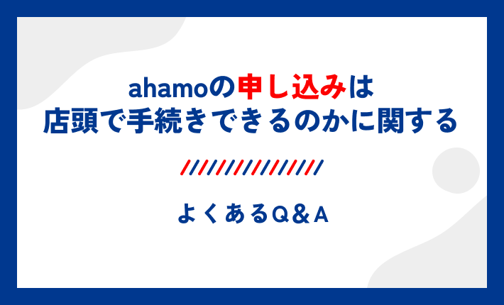 ahamoの申し込みは店頭で手続きできるのかに関するよくあるQ＆A